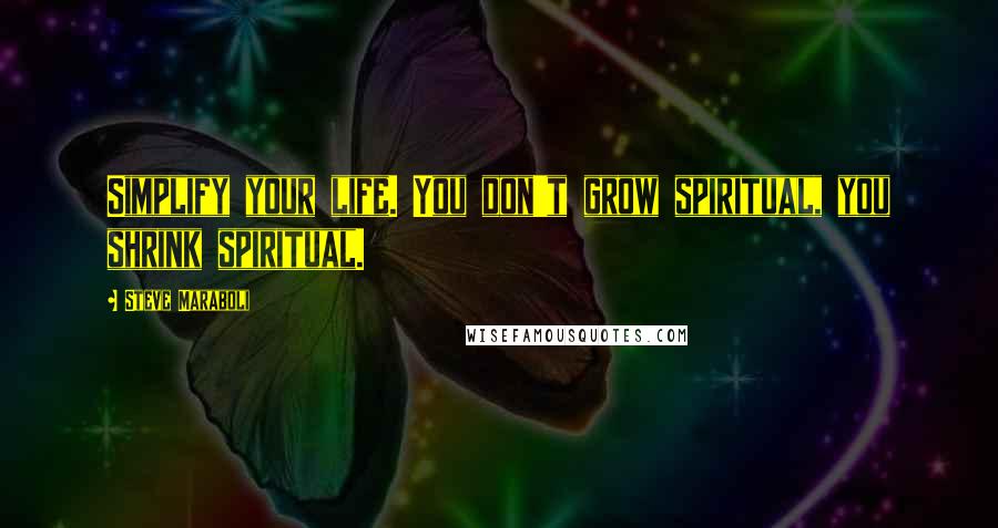 Steve Maraboli Quotes: Simplify your life. You don't grow spiritual, you shrink spiritual.