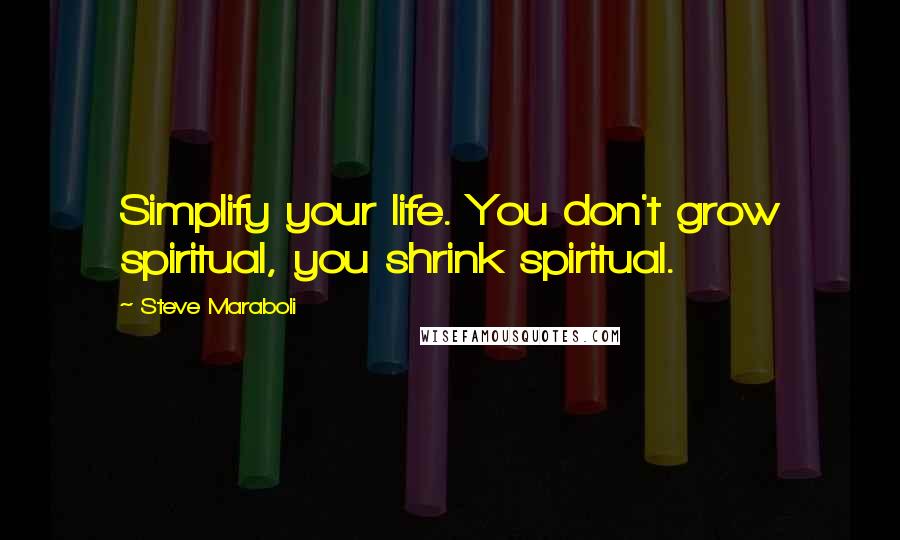 Steve Maraboli Quotes: Simplify your life. You don't grow spiritual, you shrink spiritual.