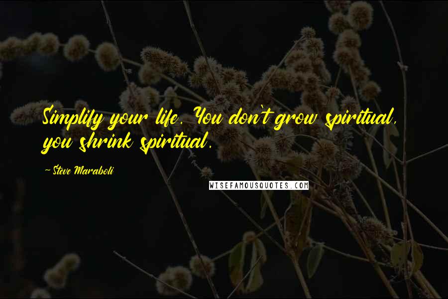 Steve Maraboli Quotes: Simplify your life. You don't grow spiritual, you shrink spiritual.