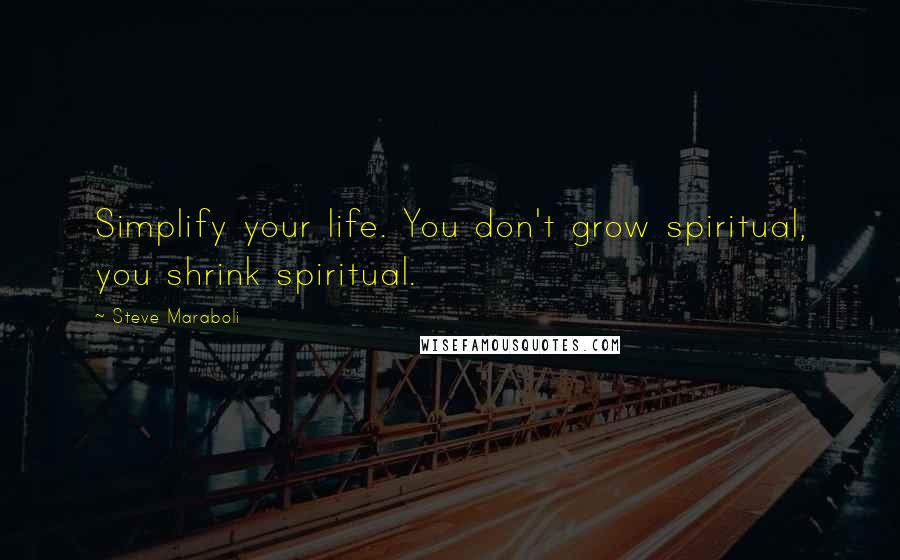 Steve Maraboli Quotes: Simplify your life. You don't grow spiritual, you shrink spiritual.