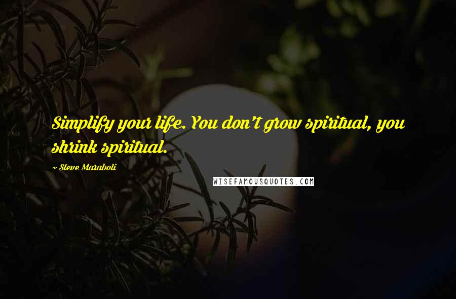 Steve Maraboli Quotes: Simplify your life. You don't grow spiritual, you shrink spiritual.