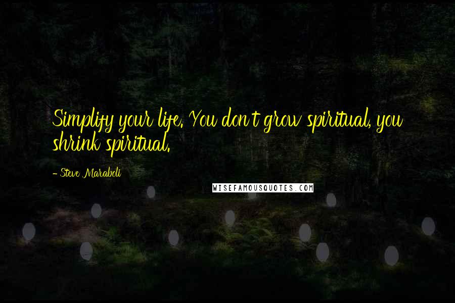 Steve Maraboli Quotes: Simplify your life. You don't grow spiritual, you shrink spiritual.