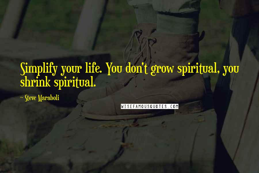 Steve Maraboli Quotes: Simplify your life. You don't grow spiritual, you shrink spiritual.