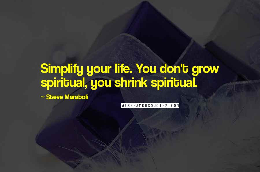 Steve Maraboli Quotes: Simplify your life. You don't grow spiritual, you shrink spiritual.