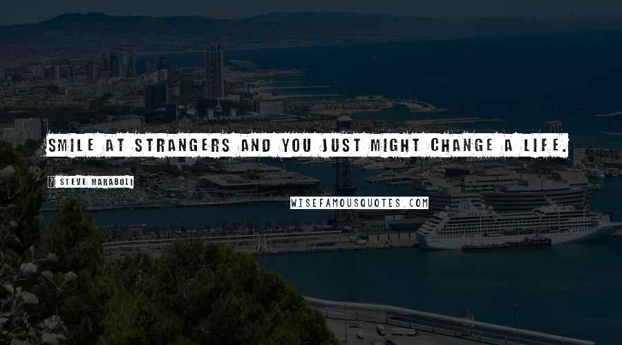 Steve Maraboli Quotes: Smile at strangers and you just might change a life.