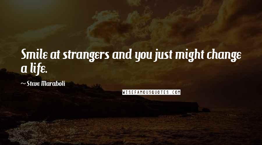 Steve Maraboli Quotes: Smile at strangers and you just might change a life.