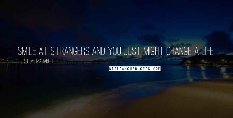 Steve Maraboli Quotes: Smile at strangers and you just might change a life.