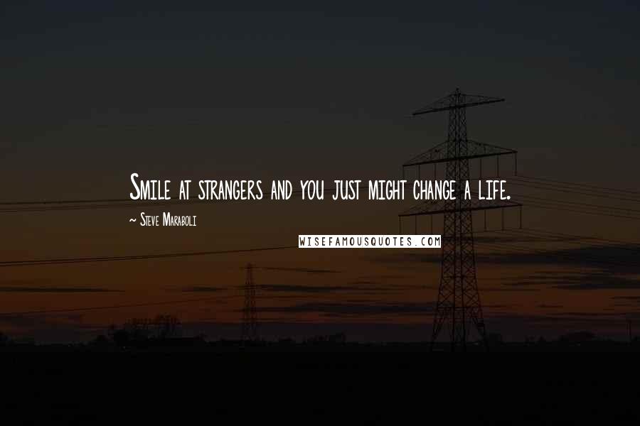 Steve Maraboli Quotes: Smile at strangers and you just might change a life.