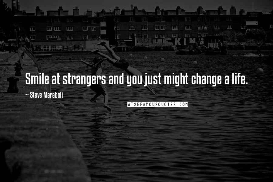 Steve Maraboli Quotes: Smile at strangers and you just might change a life.