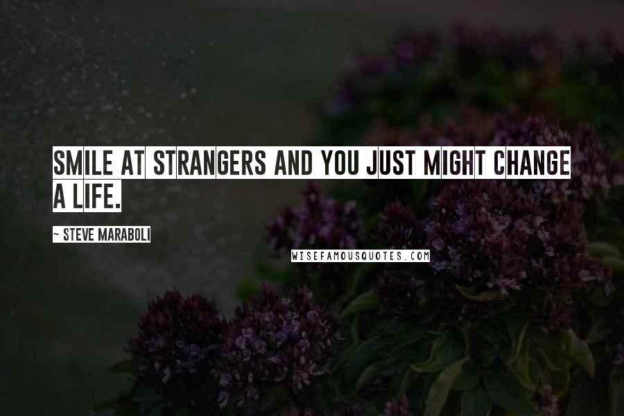 Steve Maraboli Quotes: Smile at strangers and you just might change a life.