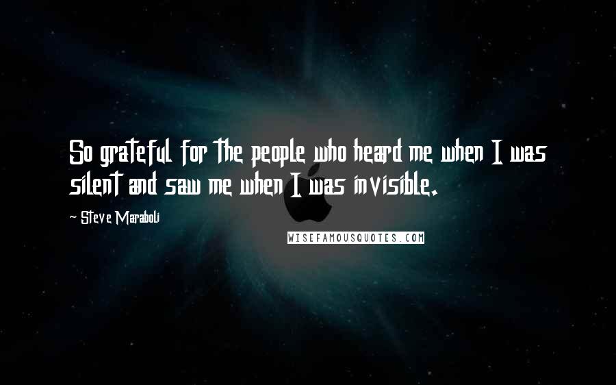 Steve Maraboli Quotes: So grateful for the people who heard me when I was silent and saw me when I was invisible.