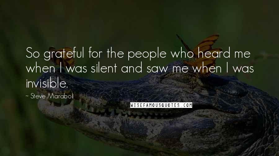 Steve Maraboli Quotes: So grateful for the people who heard me when I was silent and saw me when I was invisible.