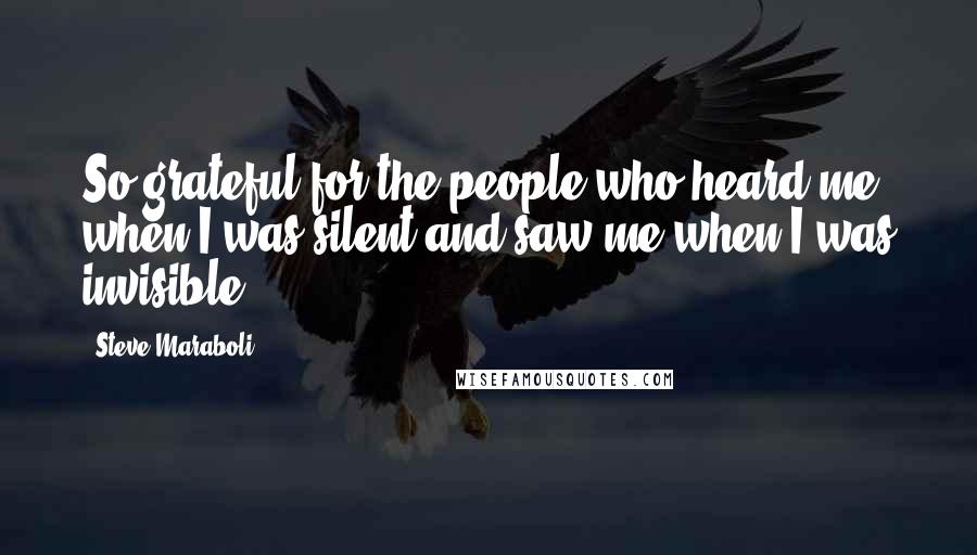 Steve Maraboli Quotes: So grateful for the people who heard me when I was silent and saw me when I was invisible.