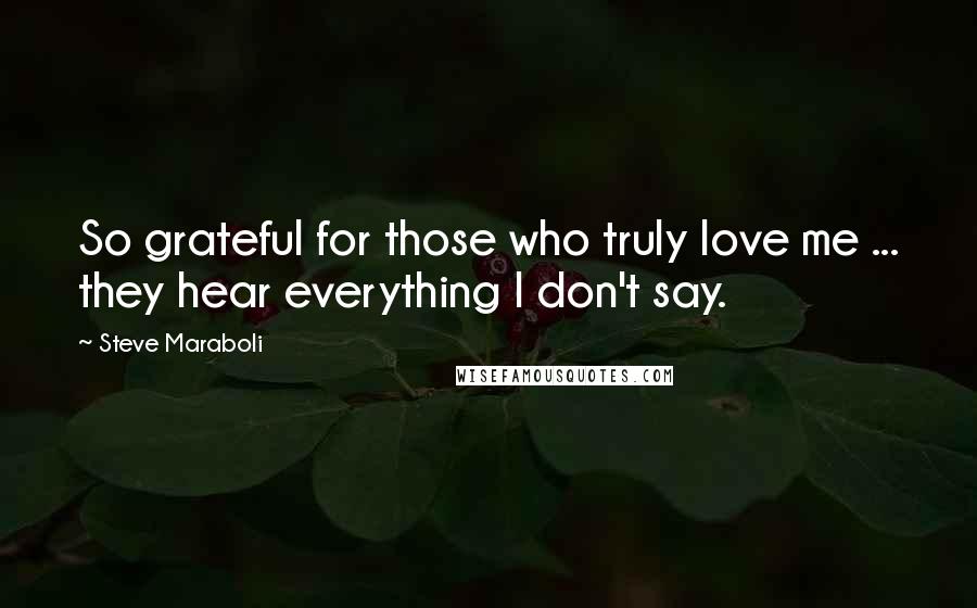 Steve Maraboli Quotes: So grateful for those who truly love me ... they hear everything I don't say.