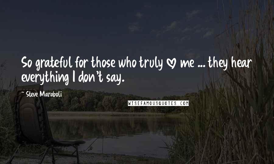 Steve Maraboli Quotes: So grateful for those who truly love me ... they hear everything I don't say.