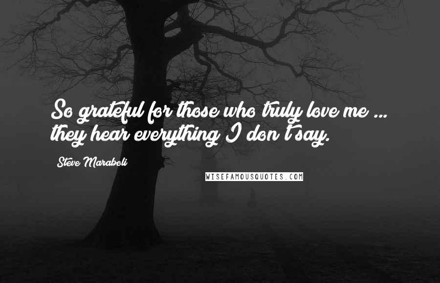 Steve Maraboli Quotes: So grateful for those who truly love me ... they hear everything I don't say.