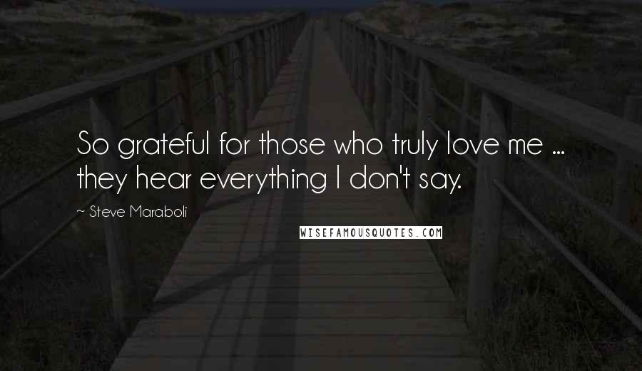 Steve Maraboli Quotes: So grateful for those who truly love me ... they hear everything I don't say.