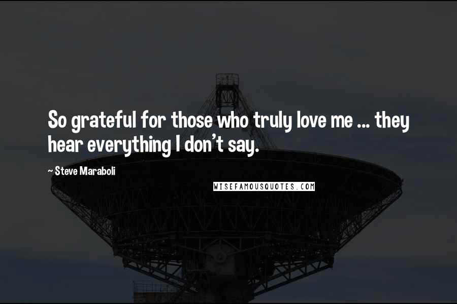 Steve Maraboli Quotes: So grateful for those who truly love me ... they hear everything I don't say.