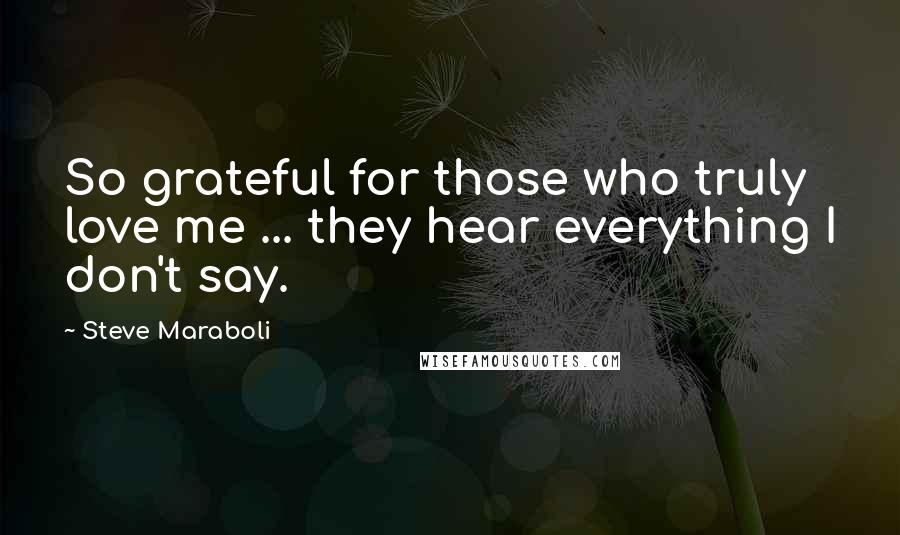 Steve Maraboli Quotes: So grateful for those who truly love me ... they hear everything I don't say.