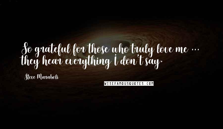 Steve Maraboli Quotes: So grateful for those who truly love me ... they hear everything I don't say.