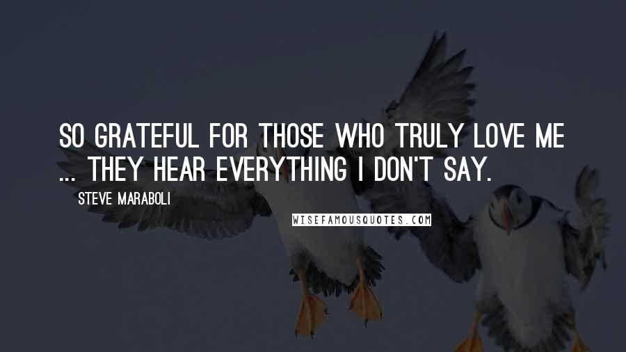 Steve Maraboli Quotes: So grateful for those who truly love me ... they hear everything I don't say.