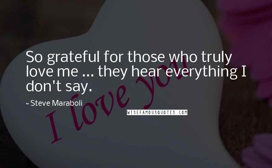 Steve Maraboli Quotes: So grateful for those who truly love me ... they hear everything I don't say.