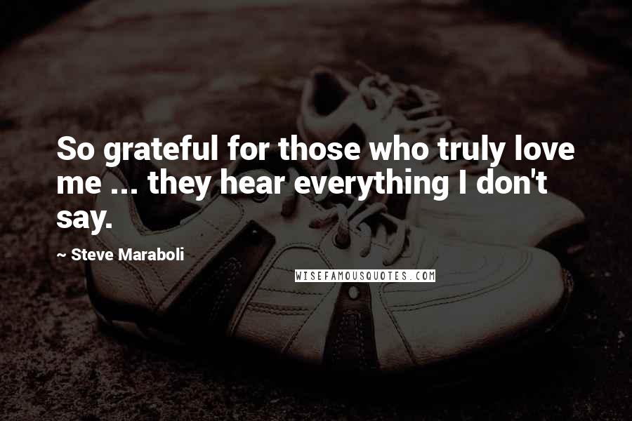 Steve Maraboli Quotes: So grateful for those who truly love me ... they hear everything I don't say.