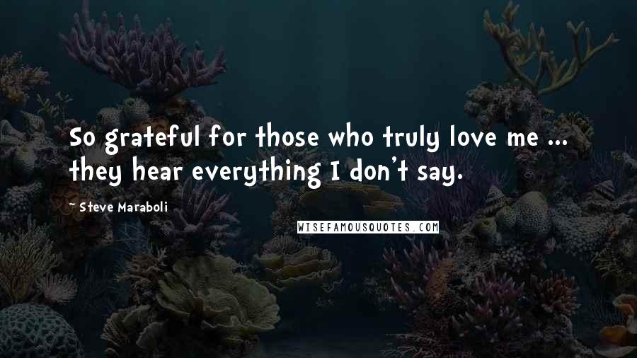 Steve Maraboli Quotes: So grateful for those who truly love me ... they hear everything I don't say.