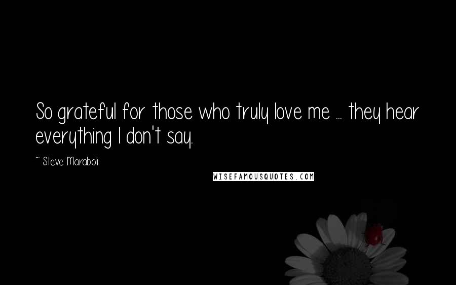 Steve Maraboli Quotes: So grateful for those who truly love me ... they hear everything I don't say.