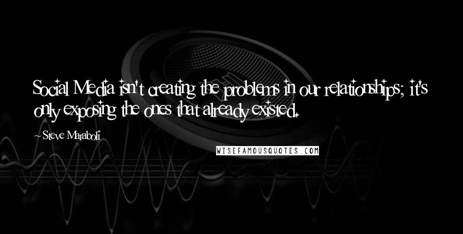 Steve Maraboli Quotes: Social Media isn't creating the problems in our relationships; it's only exposing the ones that already existed.