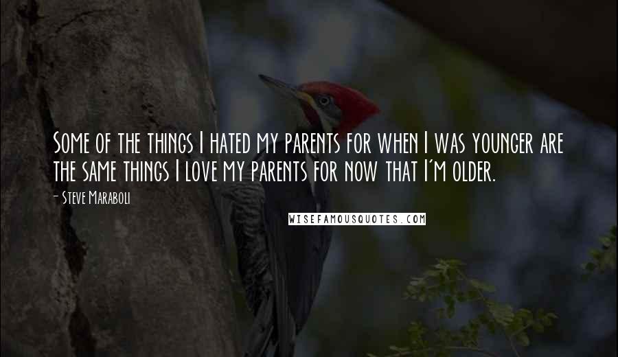 Steve Maraboli Quotes: Some of the things I hated my parents for when I was younger are the same things I love my parents for now that I'm older.