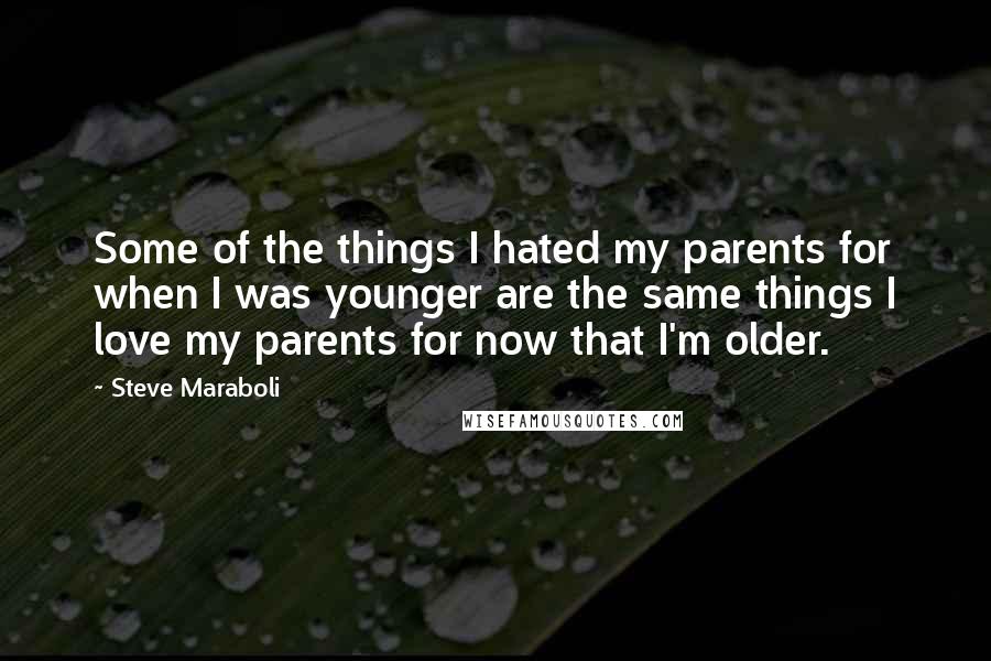 Steve Maraboli Quotes: Some of the things I hated my parents for when I was younger are the same things I love my parents for now that I'm older.