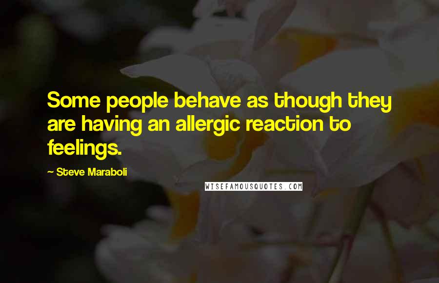 Steve Maraboli Quotes: Some people behave as though they are having an allergic reaction to feelings.