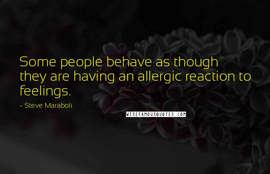 Steve Maraboli Quotes: Some people behave as though they are having an allergic reaction to feelings.
