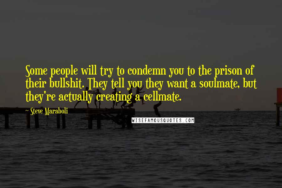 Steve Maraboli Quotes: Some people will try to condemn you to the prison of their bullshit. They tell you they want a soulmate, but they're actually creating a cellmate.