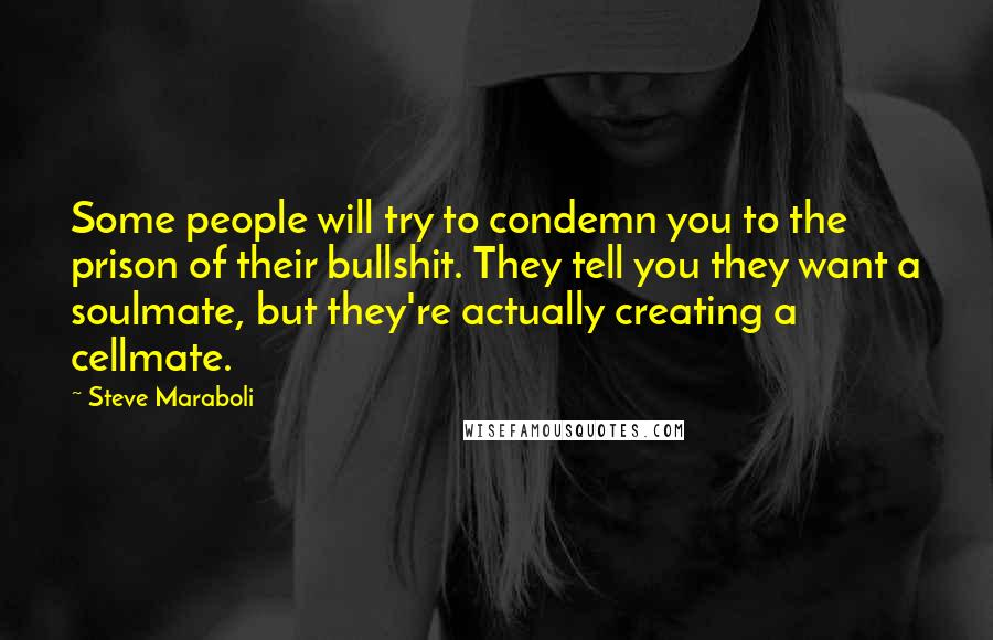 Steve Maraboli Quotes: Some people will try to condemn you to the prison of their bullshit. They tell you they want a soulmate, but they're actually creating a cellmate.