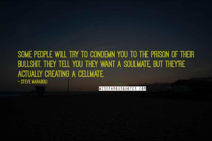 Steve Maraboli Quotes: Some people will try to condemn you to the prison of their bullshit. They tell you they want a soulmate, but they're actually creating a cellmate.