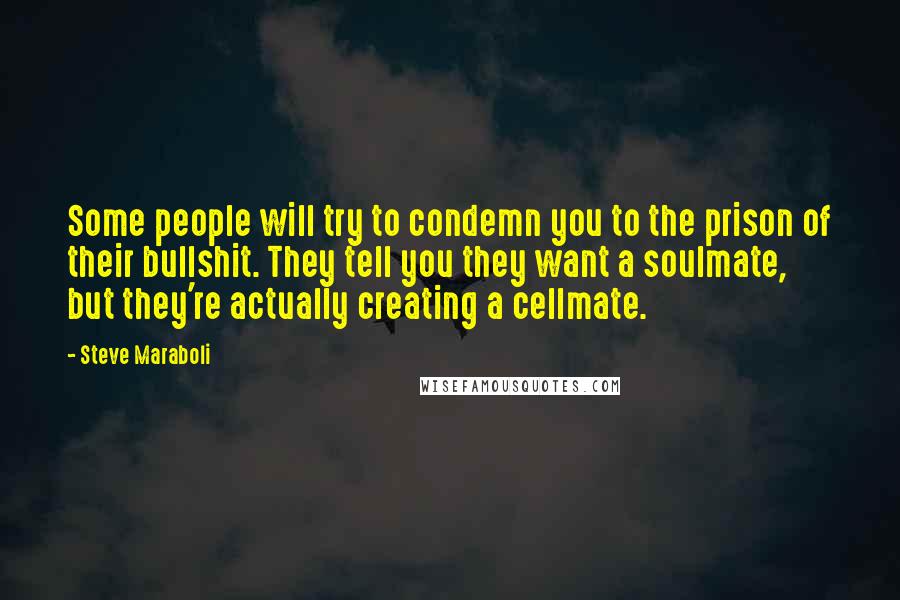 Steve Maraboli Quotes: Some people will try to condemn you to the prison of their bullshit. They tell you they want a soulmate, but they're actually creating a cellmate.