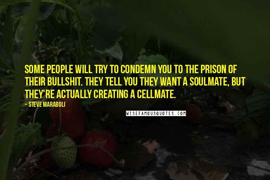 Steve Maraboli Quotes: Some people will try to condemn you to the prison of their bullshit. They tell you they want a soulmate, but they're actually creating a cellmate.