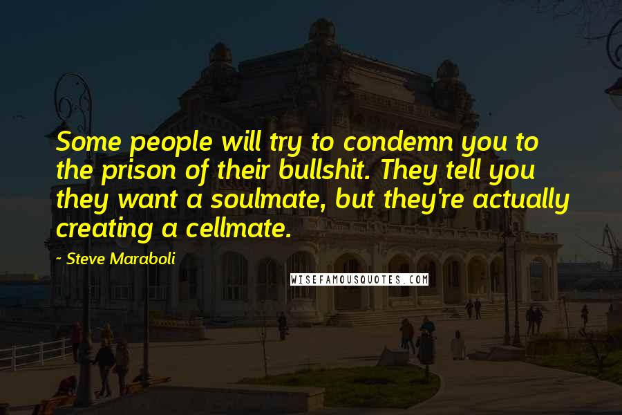 Steve Maraboli Quotes: Some people will try to condemn you to the prison of their bullshit. They tell you they want a soulmate, but they're actually creating a cellmate.