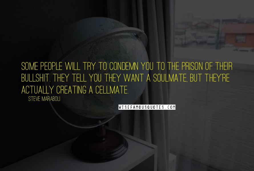 Steve Maraboli Quotes: Some people will try to condemn you to the prison of their bullshit. They tell you they want a soulmate, but they're actually creating a cellmate.