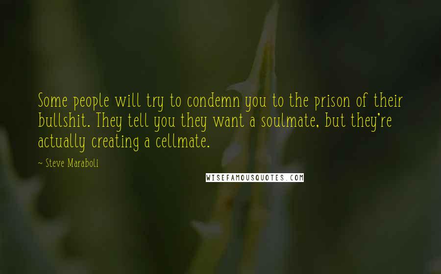 Steve Maraboli Quotes: Some people will try to condemn you to the prison of their bullshit. They tell you they want a soulmate, but they're actually creating a cellmate.