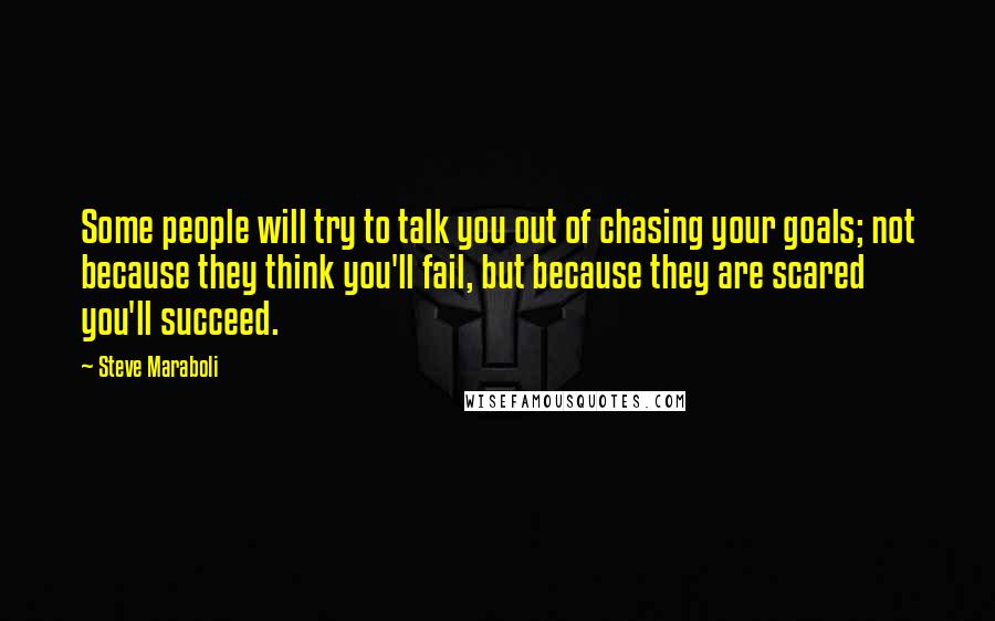 Steve Maraboli Quotes: Some people will try to talk you out of chasing your goals; not because they think you'll fail, but because they are scared you'll succeed.