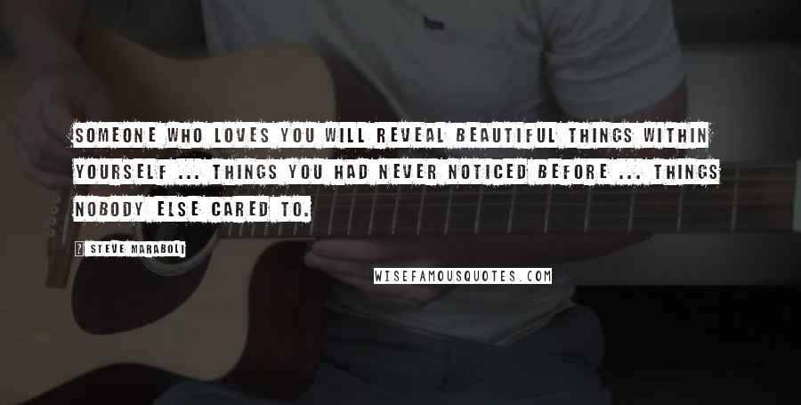 Steve Maraboli Quotes: Someone who loves you will reveal beautiful things within yourself ... things you had never noticed before ... things nobody else cared to.