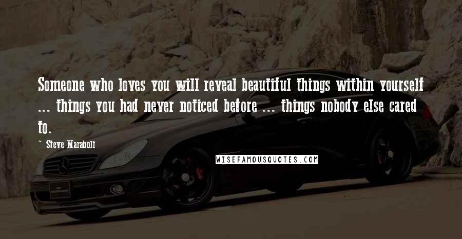 Steve Maraboli Quotes: Someone who loves you will reveal beautiful things within yourself ... things you had never noticed before ... things nobody else cared to.
