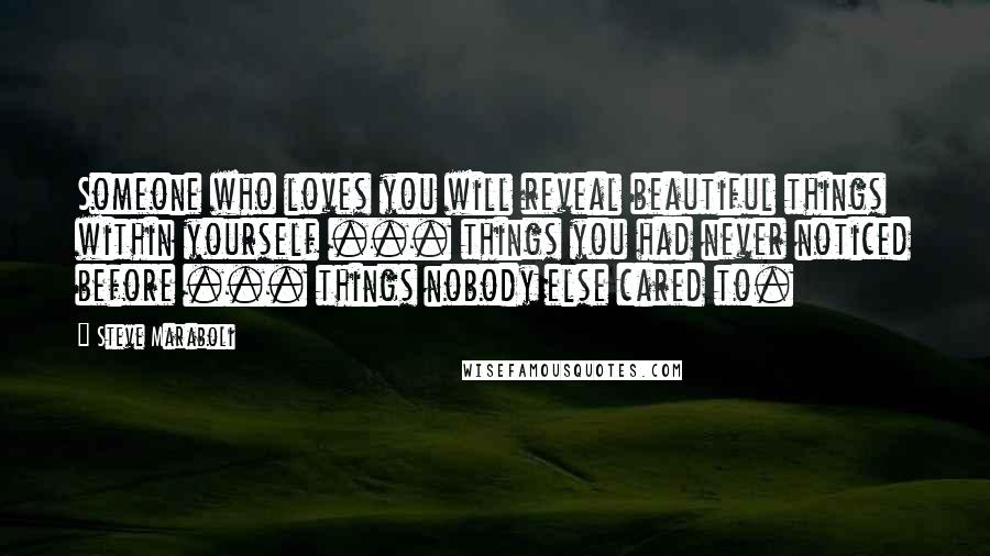Steve Maraboli Quotes: Someone who loves you will reveal beautiful things within yourself ... things you had never noticed before ... things nobody else cared to.