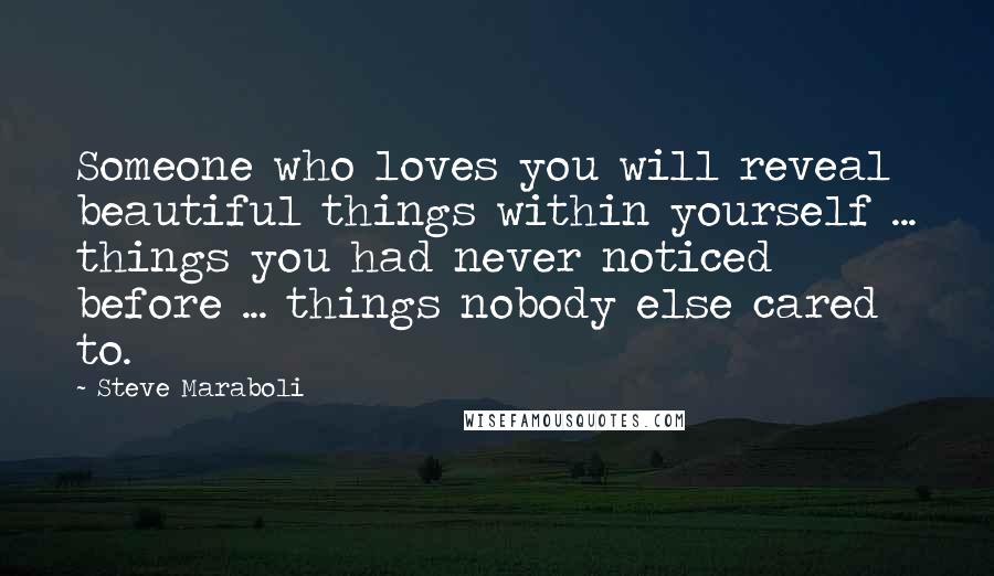 Steve Maraboli Quotes: Someone who loves you will reveal beautiful things within yourself ... things you had never noticed before ... things nobody else cared to.