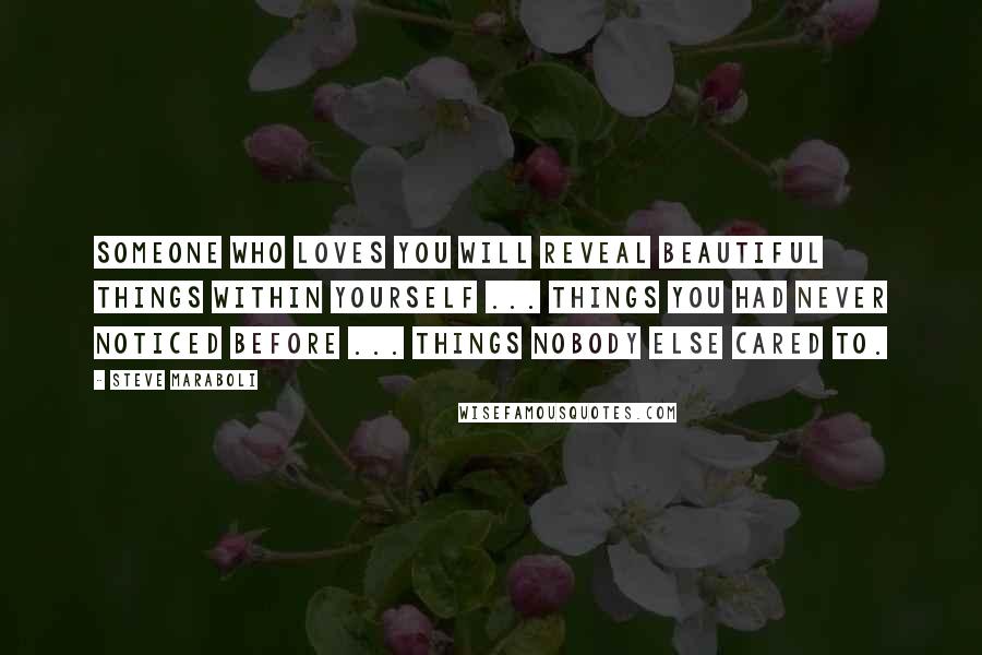 Steve Maraboli Quotes: Someone who loves you will reveal beautiful things within yourself ... things you had never noticed before ... things nobody else cared to.