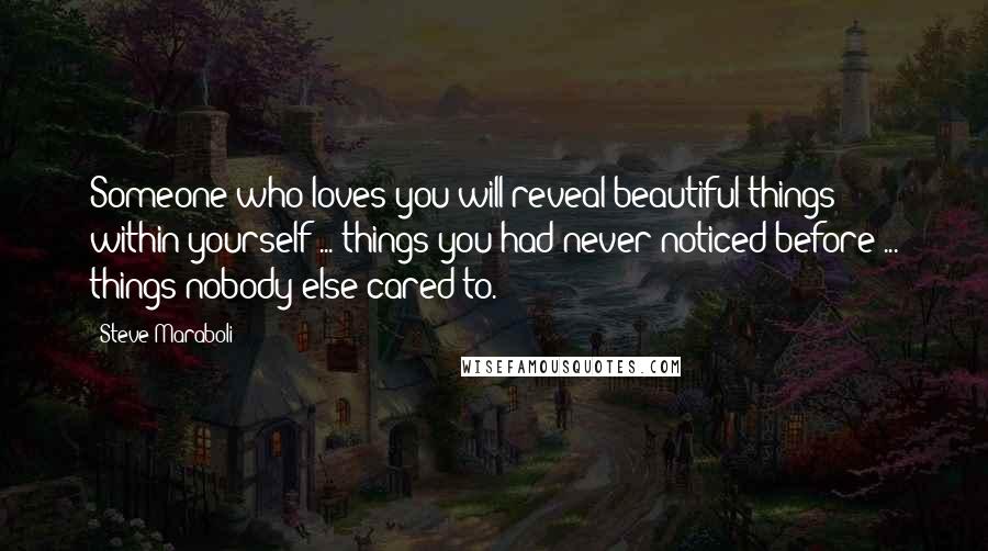 Steve Maraboli Quotes: Someone who loves you will reveal beautiful things within yourself ... things you had never noticed before ... things nobody else cared to.