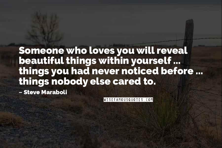 Steve Maraboli Quotes: Someone who loves you will reveal beautiful things within yourself ... things you had never noticed before ... things nobody else cared to.